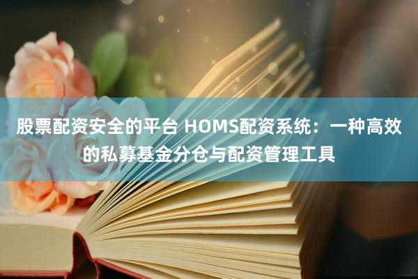 股票配资安全的平台 HOMS配资系统：一种高效的私募基金分仓与配资管理工具