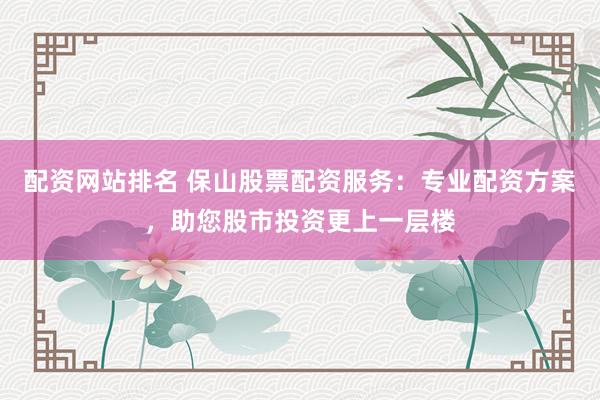 配资网站排名 保山股票配资服务：专业配资方案，助您股市投资更上一层楼