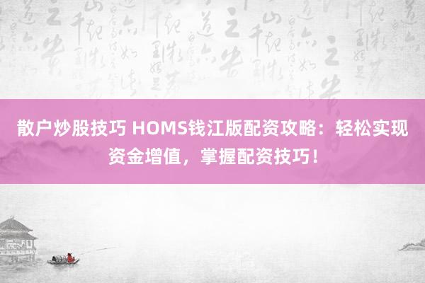 散户炒股技巧 HOMS钱江版配资攻略：轻松实现资金增值，掌握配资技巧！
