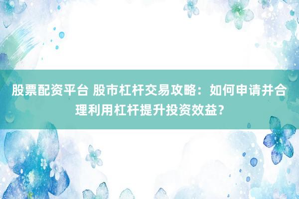 股票配资平台 股市杠杆交易攻略：如何申请并合理利用杠杆提升投资效益？