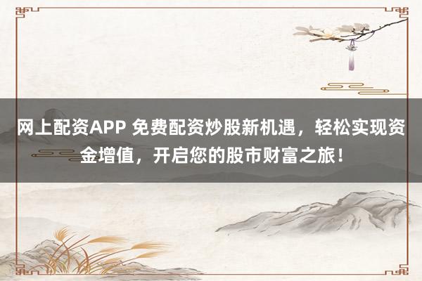 网上配资APP 免费配资炒股新机遇，轻松实现资金增值，开启您的股市财富之旅！
