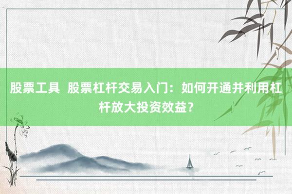 股票工具  股票杠杆交易入门：如何开通并利用杠杆放大投资效益？