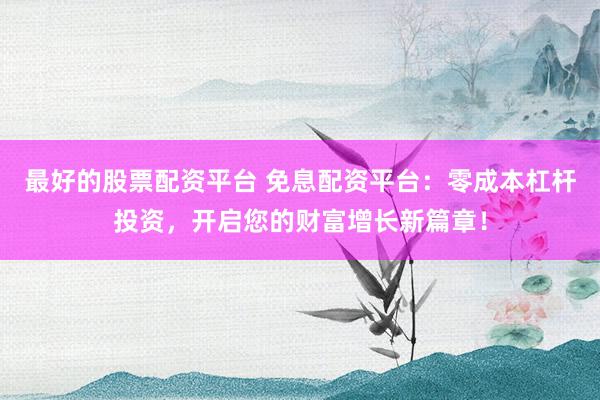 最好的股票配资平台 免息配资平台：零成本杠杆投资，开启您的财富增长新篇章！