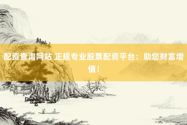 配资查询网站 正规专业股票配资平台：助您财富增值！