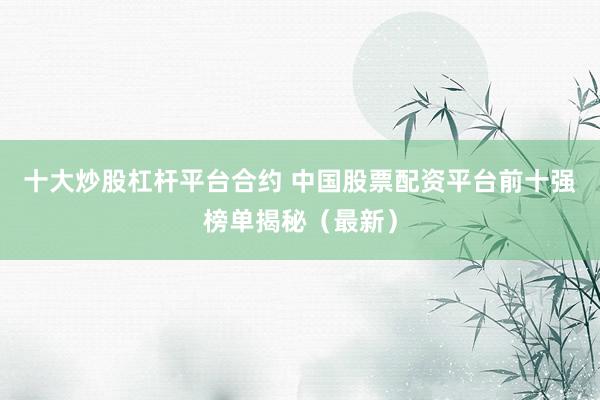 十大炒股杠杆平台合约 中国股票配资平台前十强榜单揭秘（最新）