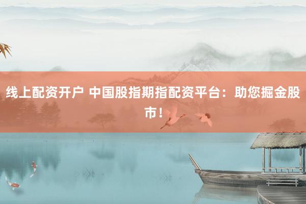 线上配资开户 中国股指期指配资平台：助您掘金股市！