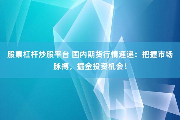 股票杠杆炒股平台 国内期货行情速递：把握市场脉搏，掘金投资机会！