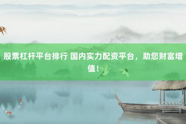 股票杠杆平台排行 国内实力配资平台，助您财富增值！