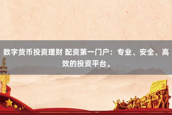 数字货币投资理财 配资第一门户：专业、安全、高效的投资平台。