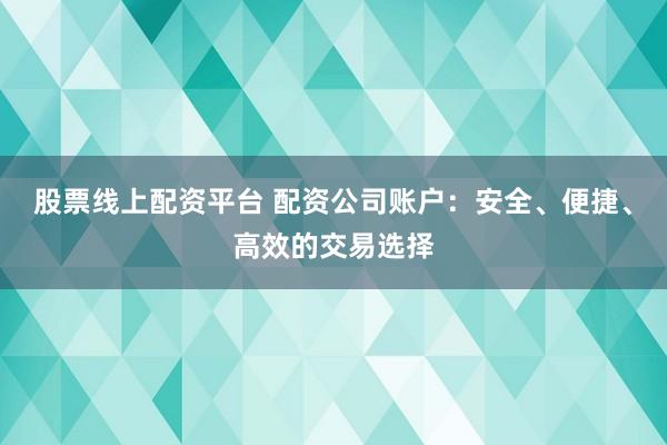 股票线上配资平台 配资公司账户：安全、便捷、高效的交易选择