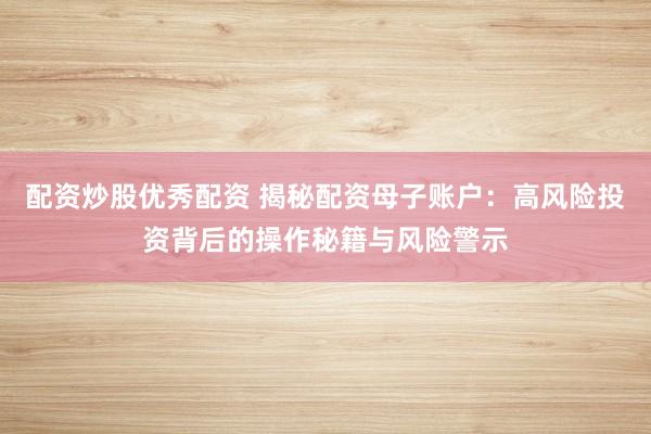 配资炒股优秀配资 揭秘配资母子账户：高风险投资背后的操作秘籍与风险警示