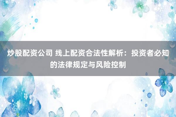 炒股配资公司 线上配资合法性解析：投资者必知的法律规定与风险控制