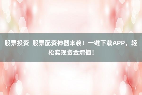 股票投资  股票配资神器来袭！一键下载APP，轻松实现资金增值！