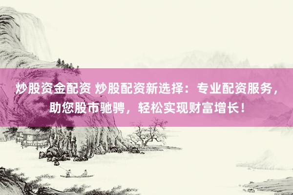 炒股资金配资 炒股配资新选择：专业配资服务，助您股市驰骋，轻松实现财富增长！