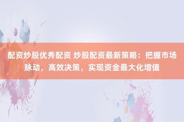 配资炒股优秀配资 炒股配资最新策略：把握市场脉动，高效决策，实现资金最大化增值
