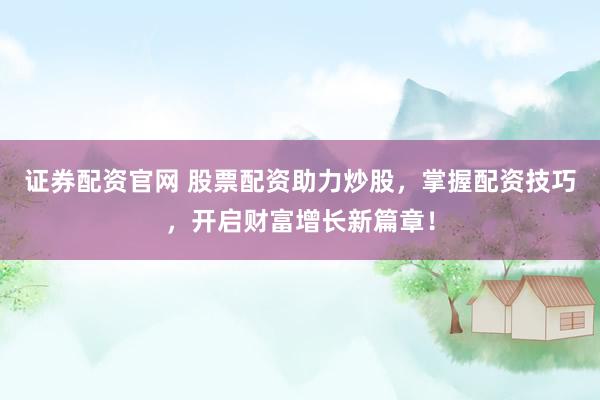 证券配资官网 股票配资助力炒股，掌握配资技巧，开启财富增长新篇章！