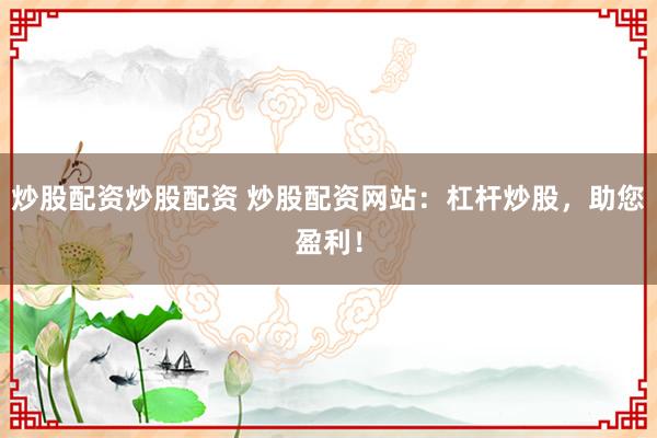 炒股配资炒股配资 炒股配资网站:杠杆炒股,助您盈利!