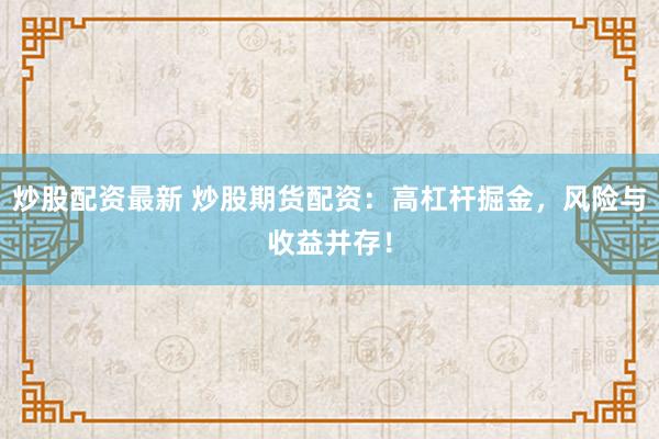 炒股配资最新 炒股期货配资:高杠杆掘金,风险与收益并存!