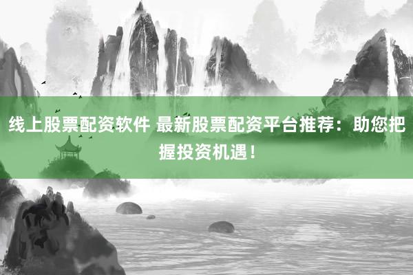 线上股票配资软件 最新股票配资平台推荐:助您把握投资机遇!