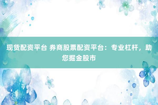 现货配资平台 券商股票配资平台:专业杠杆,助您掘金股市