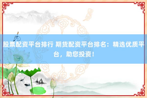 股票配资平台排行 期货配资平台排名:精选优质平台,助您投资!