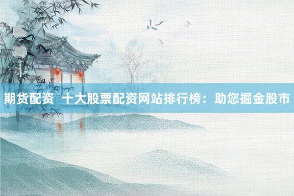 期货配资  十大股票配资网站排行榜:助您掘金股市