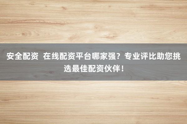 安全配资  在线配资平台哪家强?专业评比助您挑选最佳配资伙伴!
