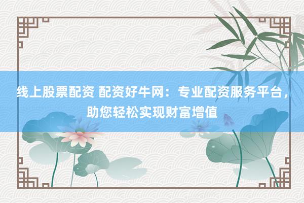 线上股票配资 配资好牛网:专业配资服务平台,助您轻松实现财富增值