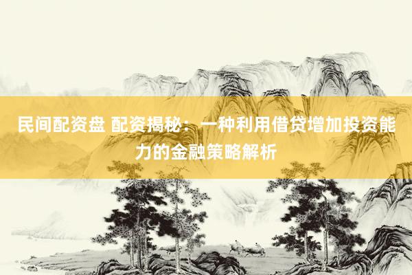 民间配资盘 配资揭秘:一种利用借贷增加投资能力的金融策略解析