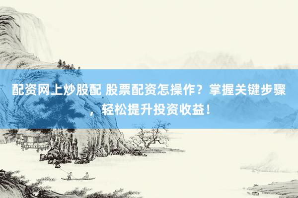 配资网上炒股配 股票配资怎操作?掌握关键步骤,轻松提升投资收益!