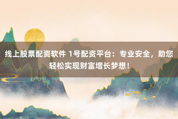 线上股票配资软件 1号配资平台:专业安全,助您轻松实现财富增长梦想!