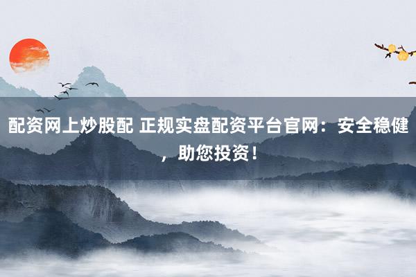 配资网上炒股配 正规实盘配资平台官网:安全稳健,助您投资!