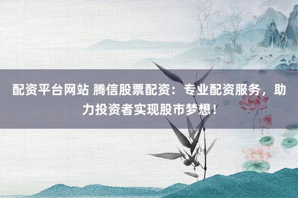 配资平台网站 腾信股票配资:专业配资服务,助力投资者实现股市梦想!