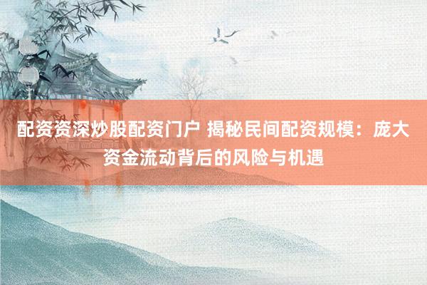 配资资深炒股配资门户 揭秘民间配资规模:庞大资金流动背后的风险与机遇