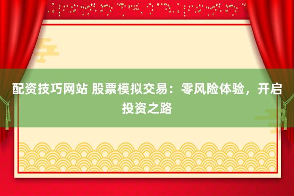 配资技巧网站 股票模拟交易:零风险体验,开启投资之路