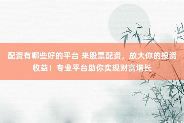配资有哪些好的平台 来股票配资,放大你的投资收益!专业平台助你实现财富增长