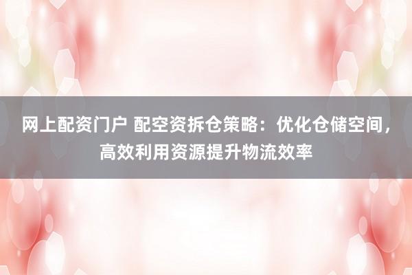 网上配资门户 配空资拆仓策略：优化仓储空间，高效利用资源提升物流效率