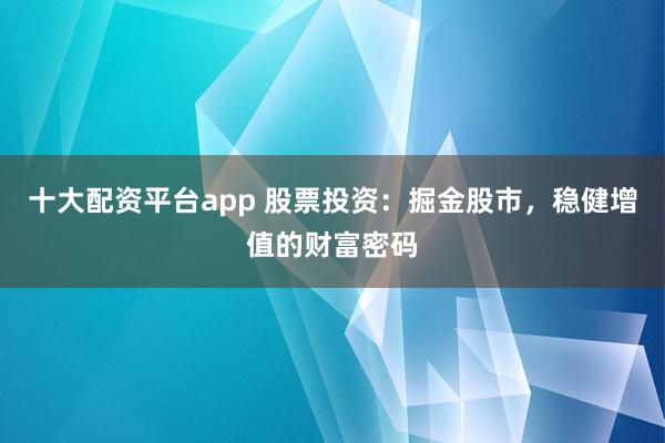 十大配资平台app 股票投资：掘金股市，稳健增值的财富密码