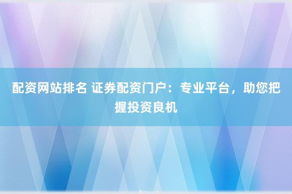 配资网站排名 证券配资门户：专业平台，助您把握投资良机