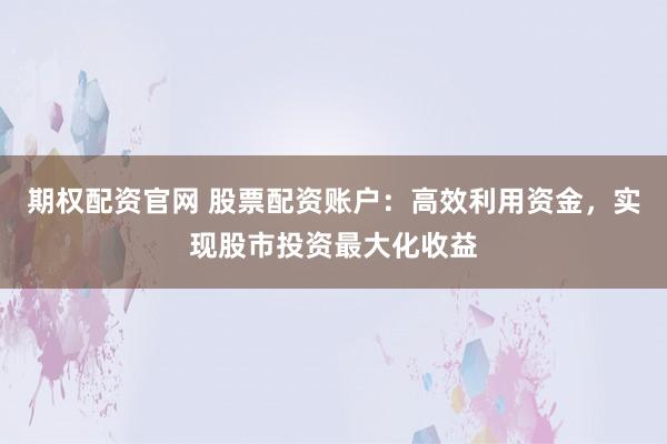 期权配资官网 股票配资账户：高效利用资金，实现股市投资最大化收益