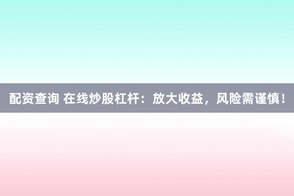 配资查询 在线炒股杠杆：放大收益，风险需谨慎！