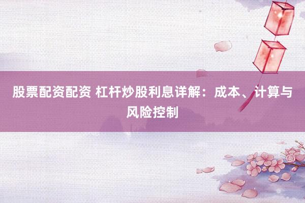 股票配资配资 杠杆炒股利息详解:成本、计算与风险控制