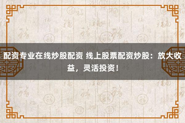 配资专业在线炒股配资 线上股票配资炒股：放大收益，灵活投资！