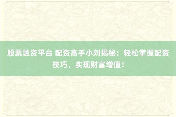 股票融资平台 配资高手小刘揭秘:轻松掌握配资技巧,实现财富增值!