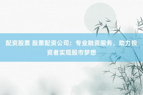 配资股票 股票配资公司:专业融资服务,助力投资者实现股市梦想