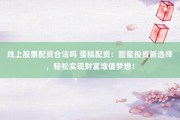 线上股票配资合法吗 蛋糕配资:甜蜜投资新选择,轻松实现财富增值梦想!