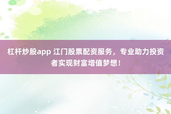 杠杆炒股app 江门股票配资服务，专业助力投资者实现财富增值梦想！