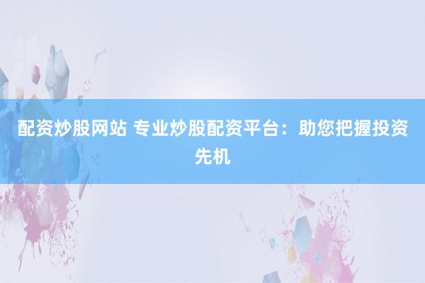 配资炒股网站 专业炒股配资平台:助您把握投资先机