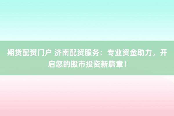 期货配资门户 济南配资服务：专业资金助力，开启您的股市投资新篇章！