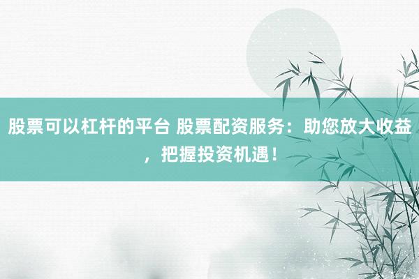 股票可以杠杆的平台 股票配资服务：助您放大收益，把握投资机遇！